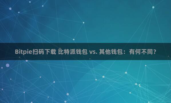 Bitpie扫码下载 比特派钱包 vs. 其他钱包：有何不同？