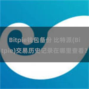 Bitpie钱包备份 比特派(Bitpie)交易历史记录在哪里查看？