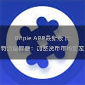 Bitpie APP最新版 比特派国际版：加密货币市场新宠